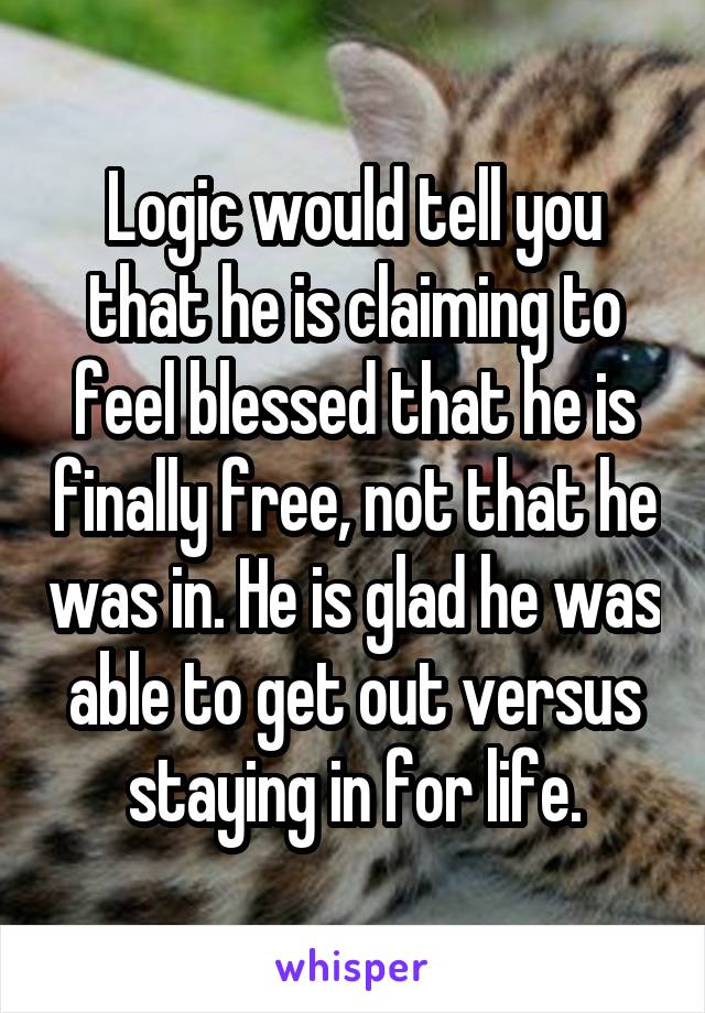 Logic would tell you that he is claiming to feel blessed that he is finally free, not that he was in. He is glad he was able to get out versus staying in for life.