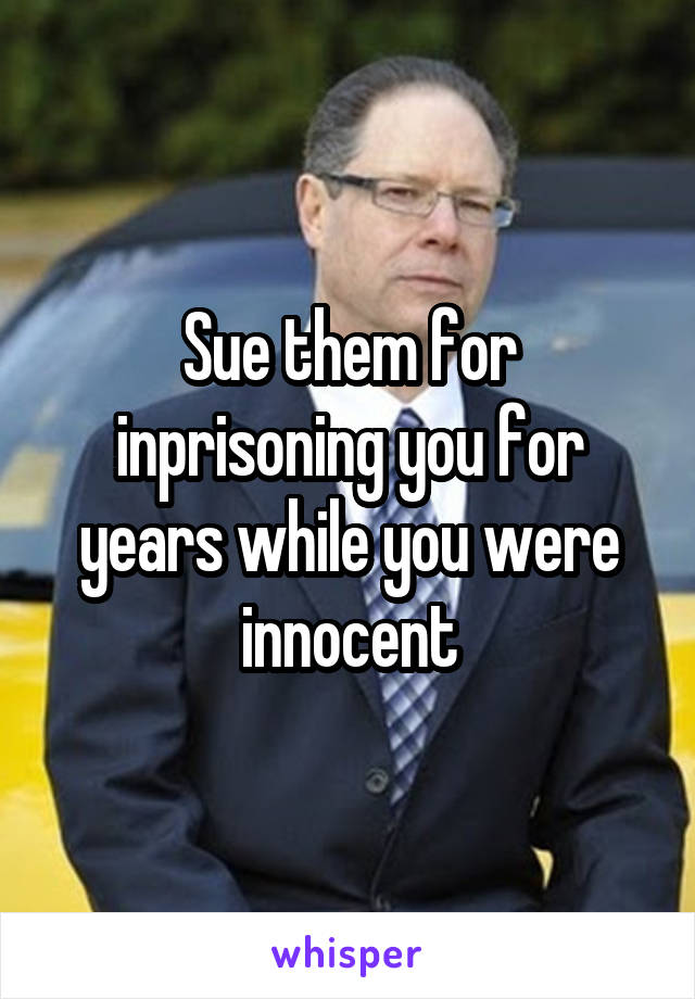 Sue them for inprisoning you for years while you were innocent