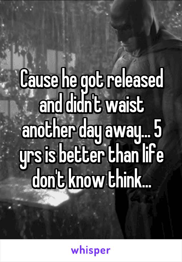 Cause he got released and didn't waist another day away... 5 yrs is better than life don't know think...