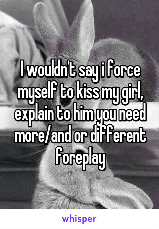 I wouldn't say i force myself to kiss my girl, explain to him you need more/and or different foreplay