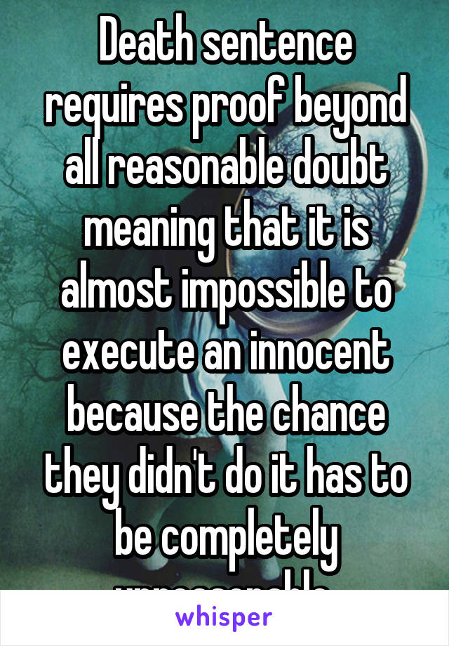 Death sentence requires proof beyond all reasonable doubt meaning that it is almost impossible to execute an innocent because the chance they didn't do it has to be completely unreasonable 