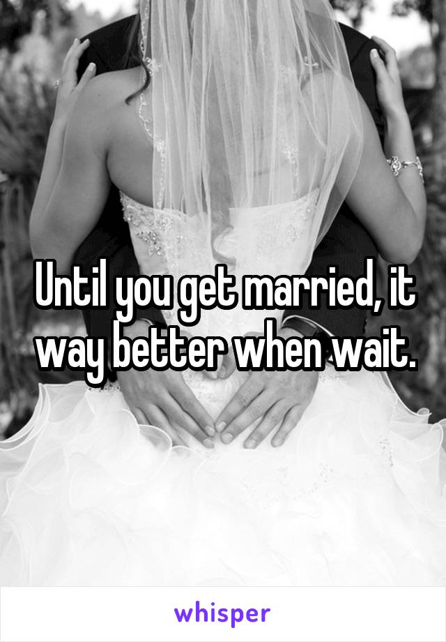 Until you get married, it way better when wait.