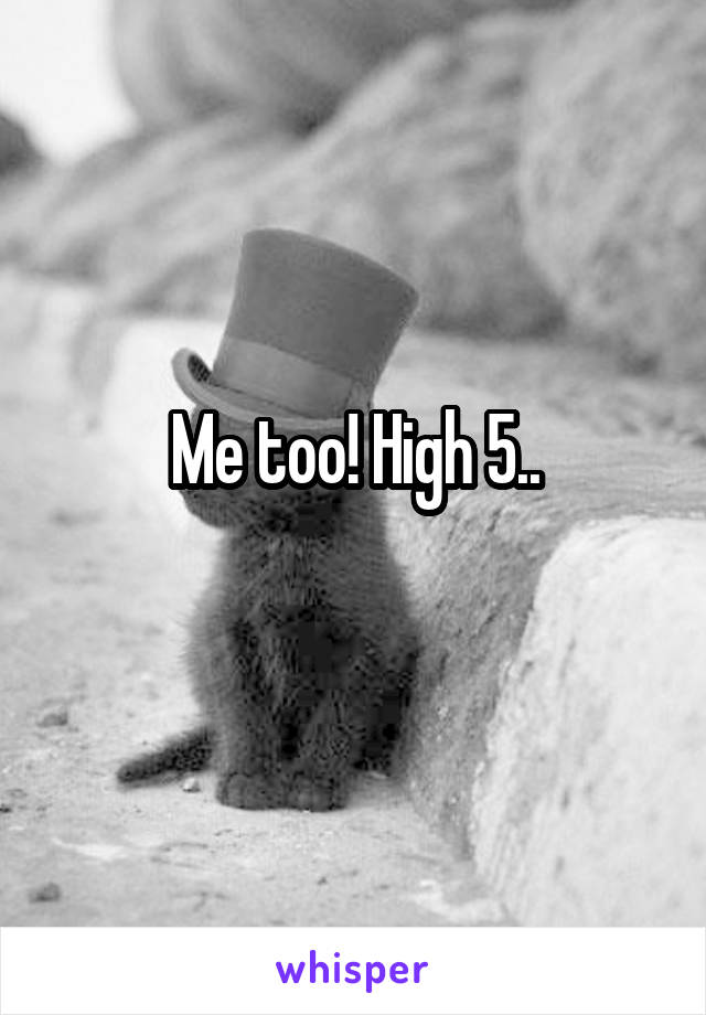 Me too! High 5..
