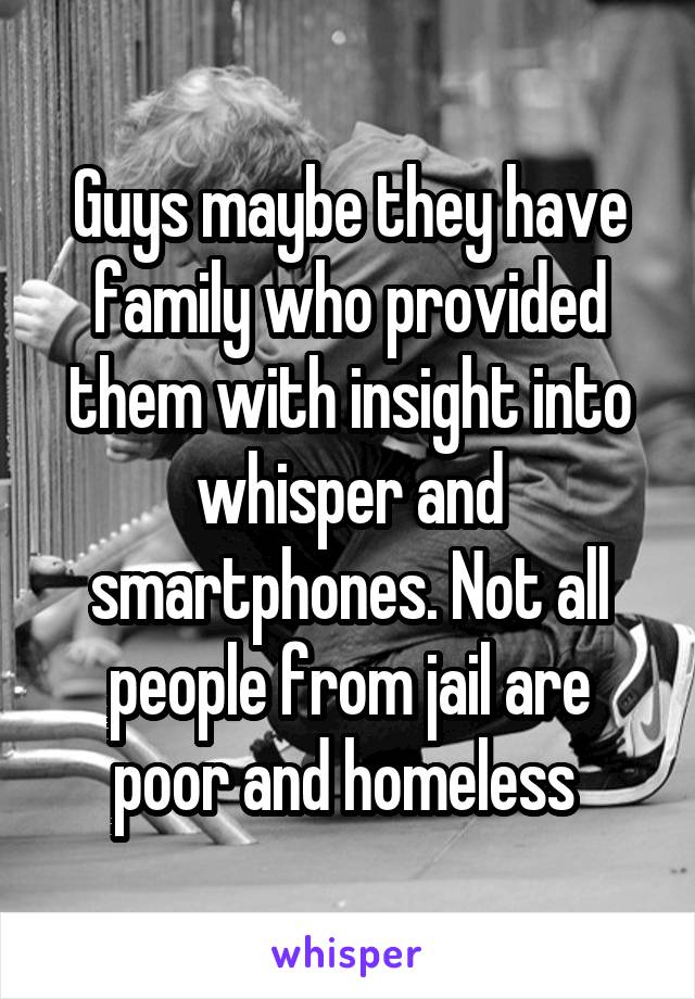 Guys maybe they have family who provided them with insight into whisper and smartphones. Not all people from jail are poor and homeless 