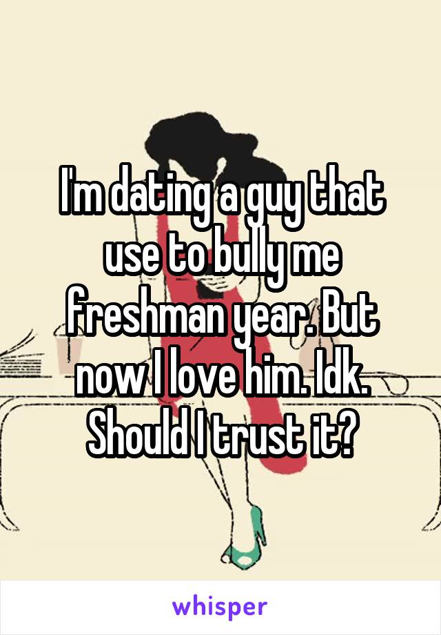 I'm dating a guy that use to bully me freshman year. But now I love him. Idk. Should I trust it?