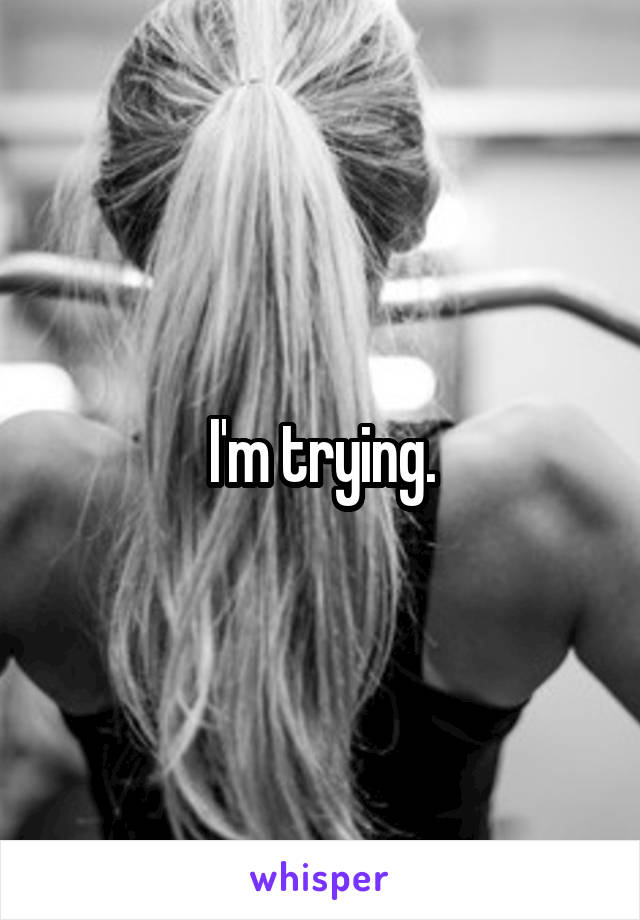 I'm trying.