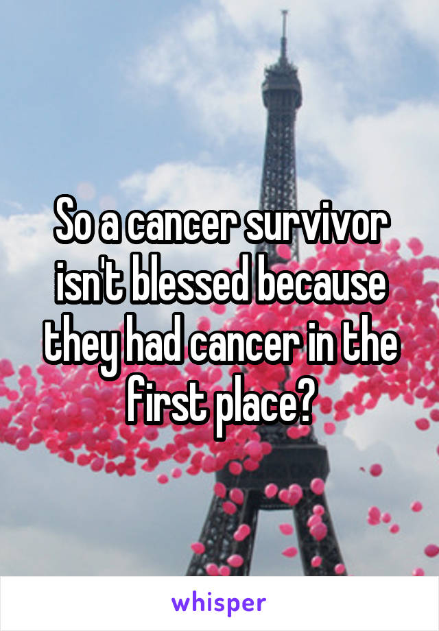 So a cancer survivor isn't blessed because they had cancer in the first place?