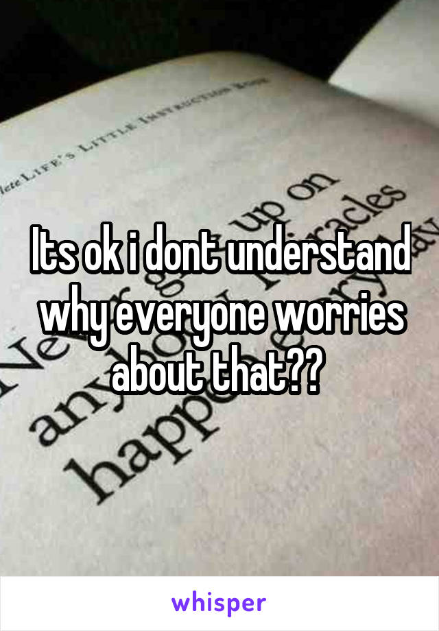 Its ok i dont understand why everyone worries about that?? 