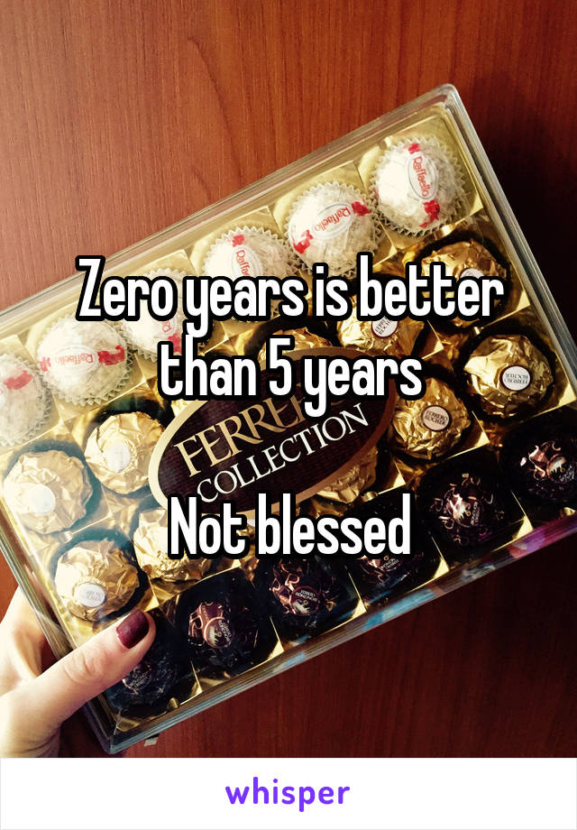 Zero years is better than 5 years

Not blessed