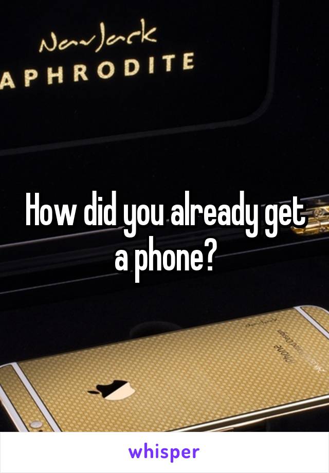 How did you already get a phone?