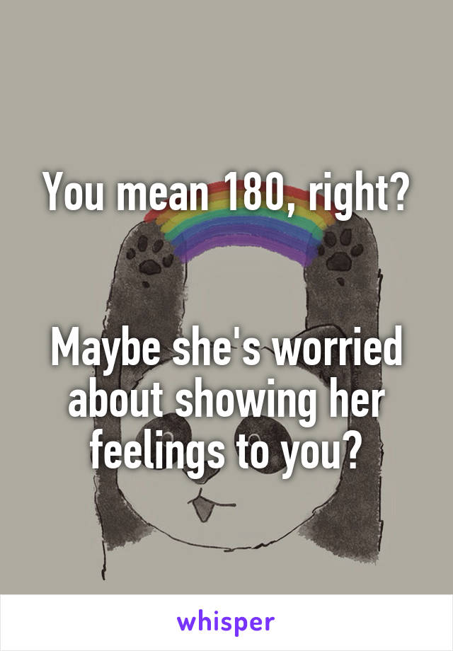 You mean 180, right?


Maybe she's worried about showing her feelings to you?