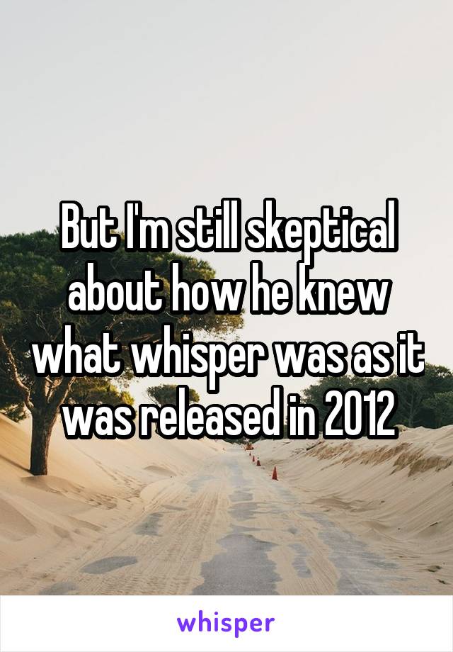 But I'm still skeptical about how he knew what whisper was as it was released in 2012