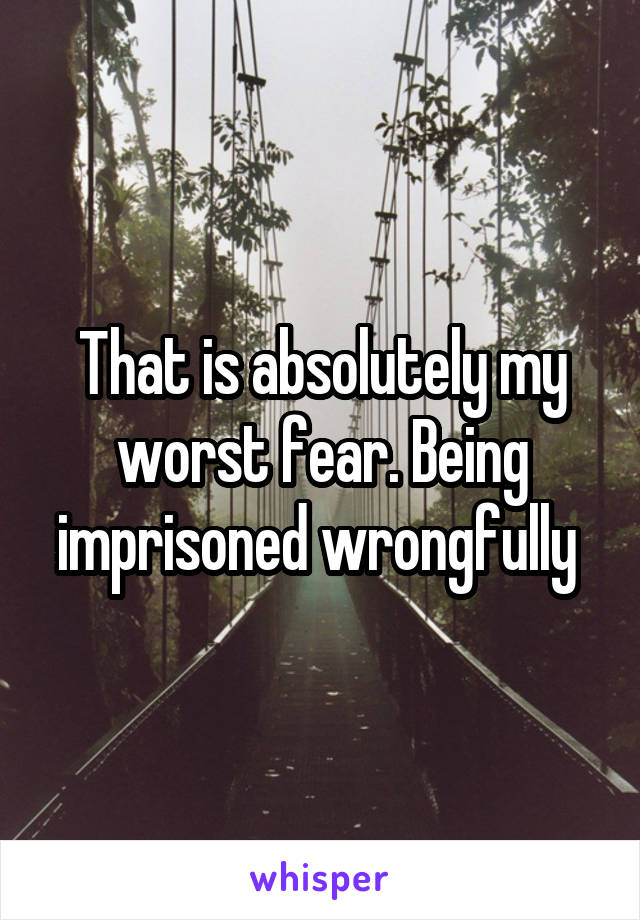 That is absolutely my worst fear. Being imprisoned wrongfully 