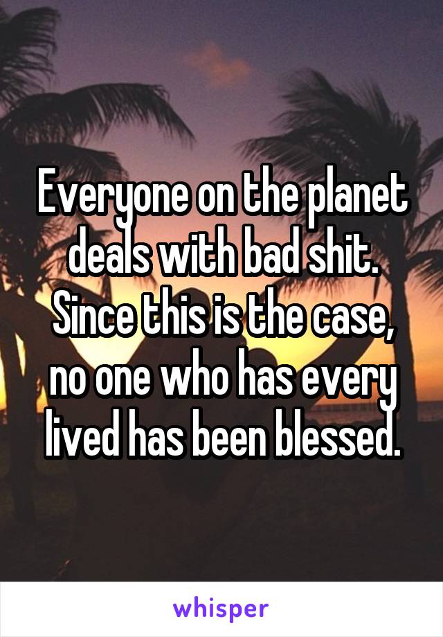 Everyone on the planet deals with bad shit. Since this is the case, no one who has every lived has been blessed.