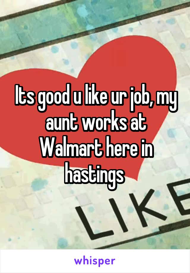 Its good u like ur job, my aunt works at Walmart here in hastings 