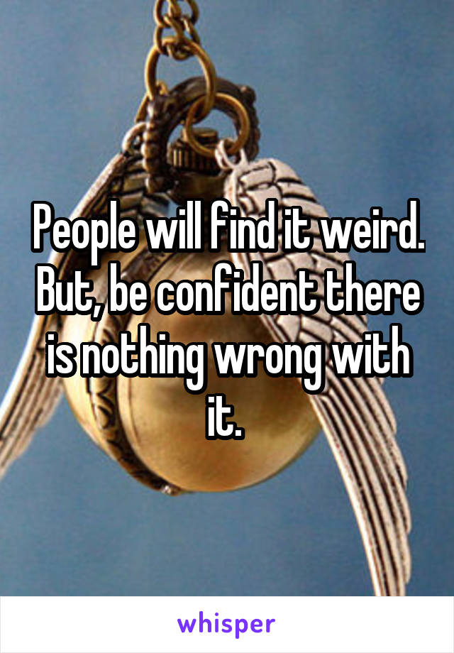 People will find it weird. But, be confident there is nothing wrong with it. 