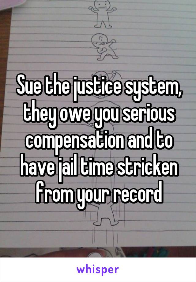 Sue the justice system, they owe you serious compensation and to have jail time stricken from your record