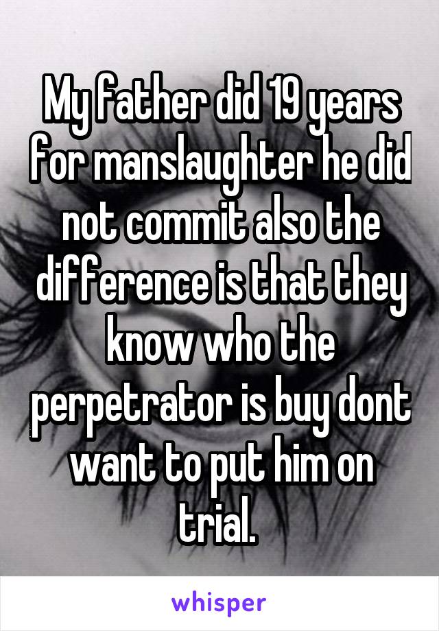 My father did 19 years for manslaughter he did not commit also the difference is that they know who the perpetrator is buy dont want to put him on trial. 