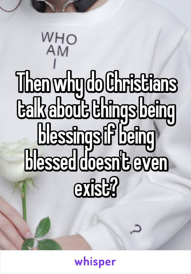 Then why do Christians talk about things being blessings if being blessed doesn't even exist?