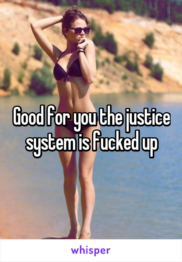 Good for you the justice system is fucked up