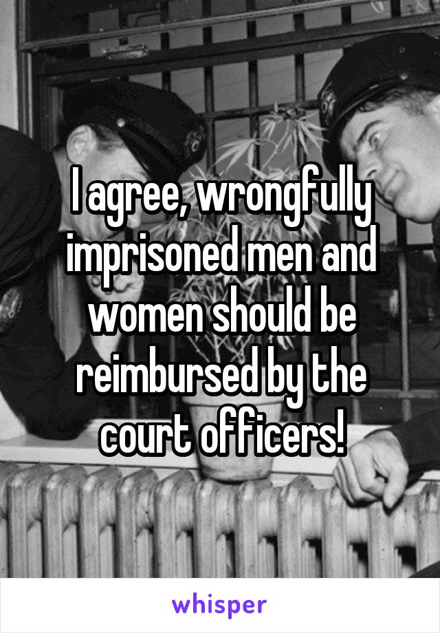 I agree, wrongfully imprisoned men and women should be reimbursed by the court officers!