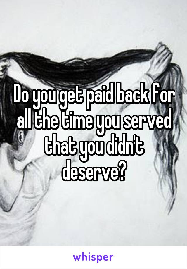 Do you get paid back for all the time you served that you didn't deserve?