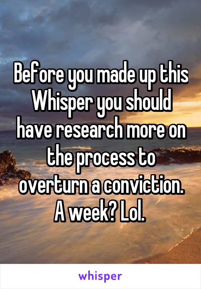 Before you made up this Whisper you should have research more on the process to overturn a conviction. A week? Lol. 