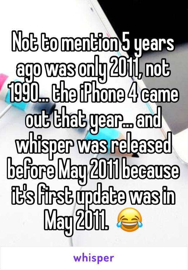 Not to mention 5 years ago was only 2011, not 1990... the iPhone 4 came out that year... and whisper was released before May 2011 because it's first update was in May 2011.  😂