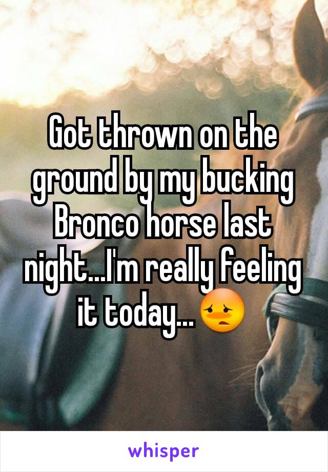 Got thrown on the ground by my bucking Bronco horse last night...I'm really feeling it today...😳