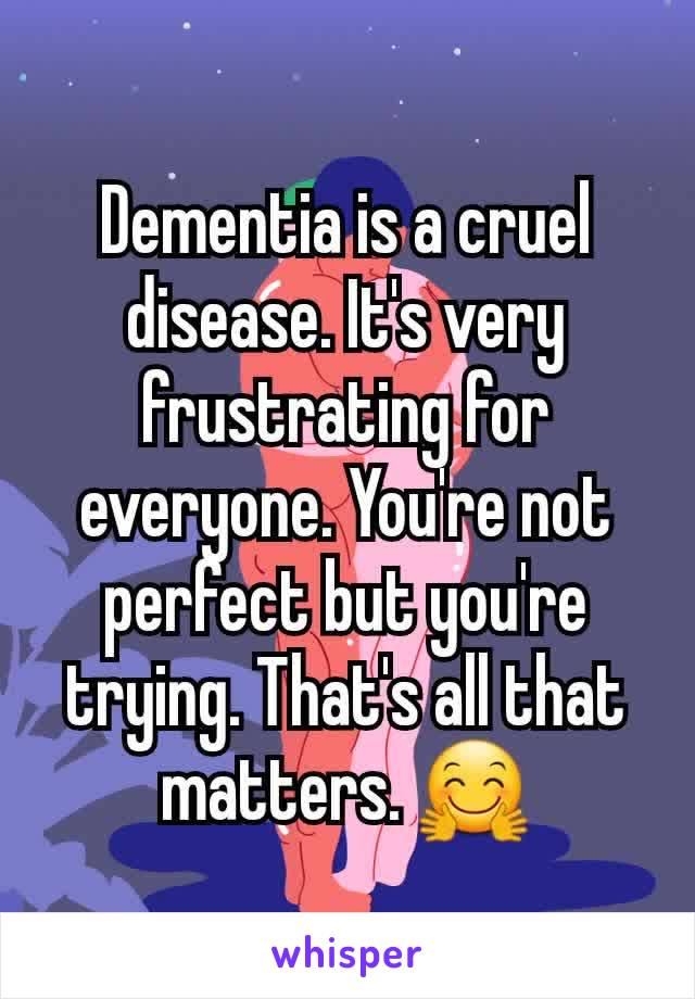 Dementia is a cruel disease. It's very frustrating for everyone. You're not perfect but you're trying. That's all that matters. 🤗