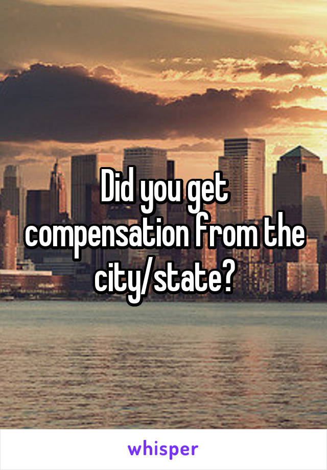 Did you get compensation from the city/state?