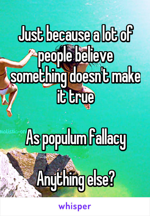 Just because a lot of people believe something doesn't make it true

As populum fallacy

Anything else?