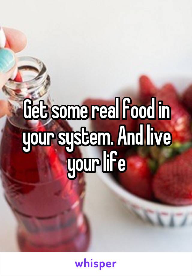 Get some real food in your system. And live your life