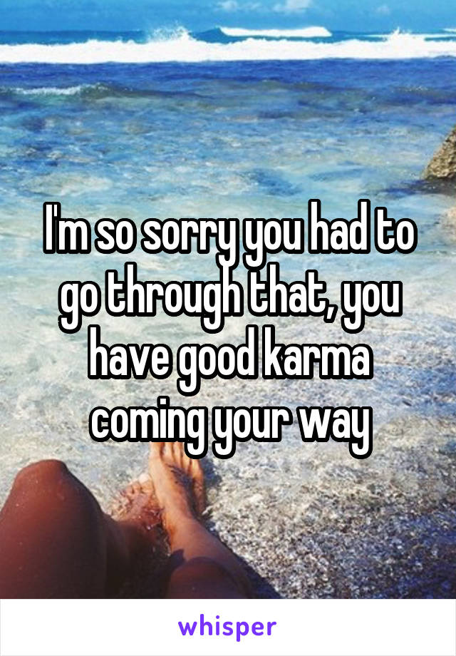 I'm so sorry you had to go through that, you have good karma coming your way