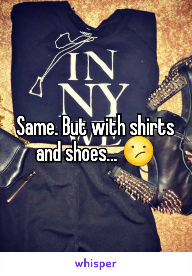 Same. But with shirts and shoes... 😕