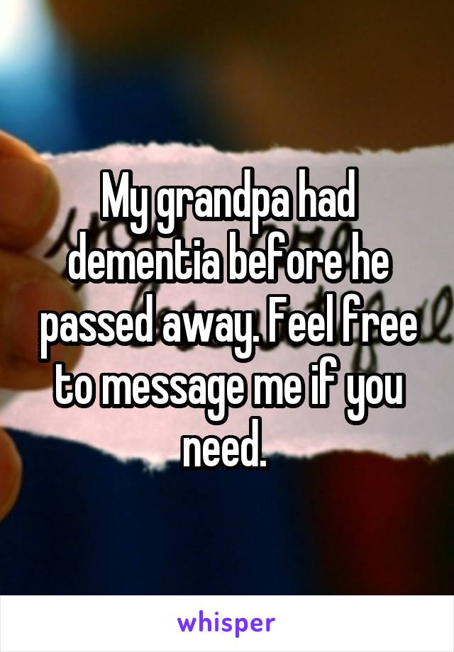 My grandpa had dementia before he passed away. Feel free to message me if you need. 