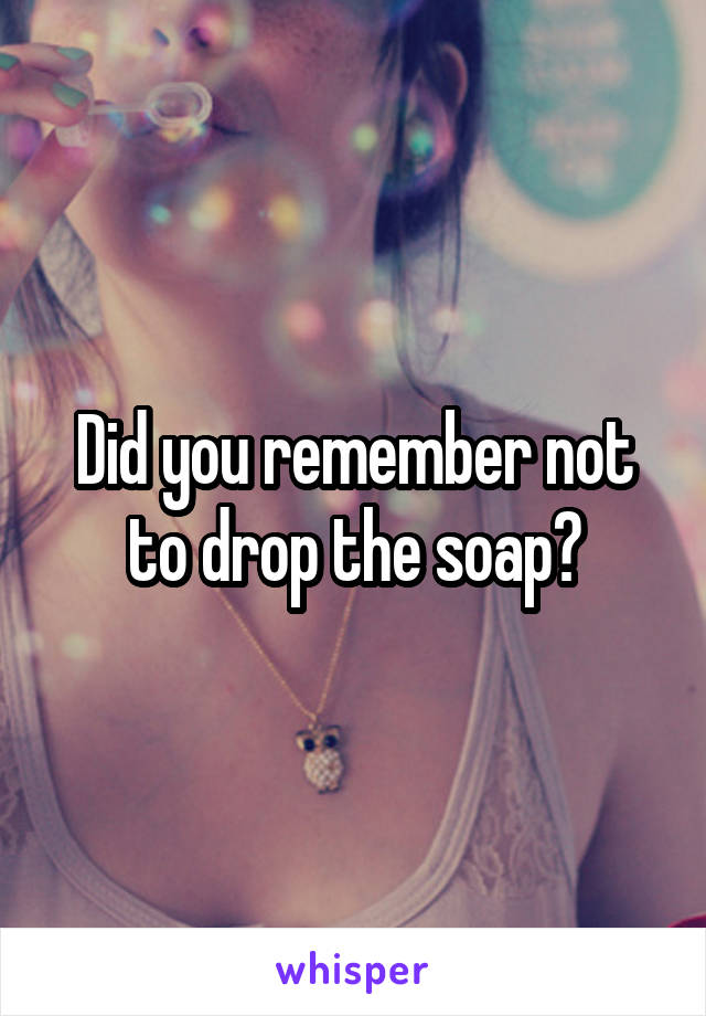 Did you remember not to drop the soap?