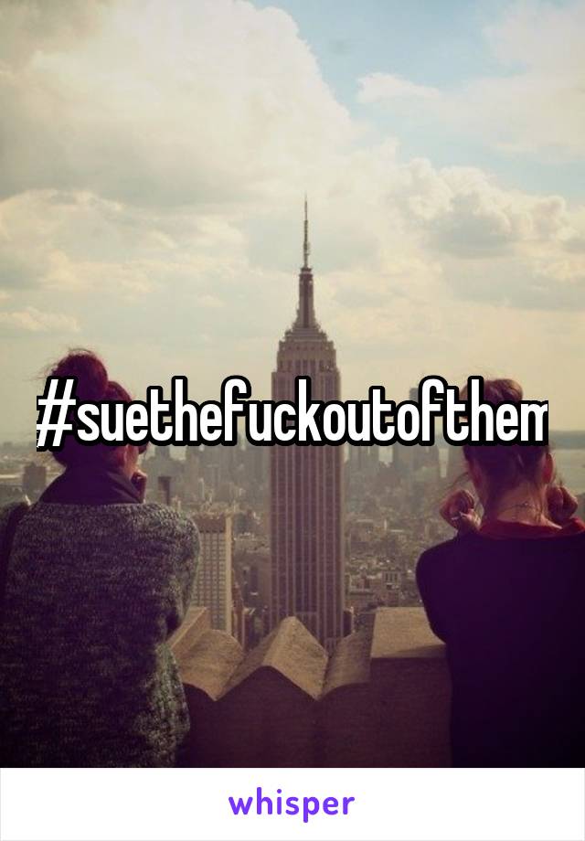 #suethefuckoutofthem