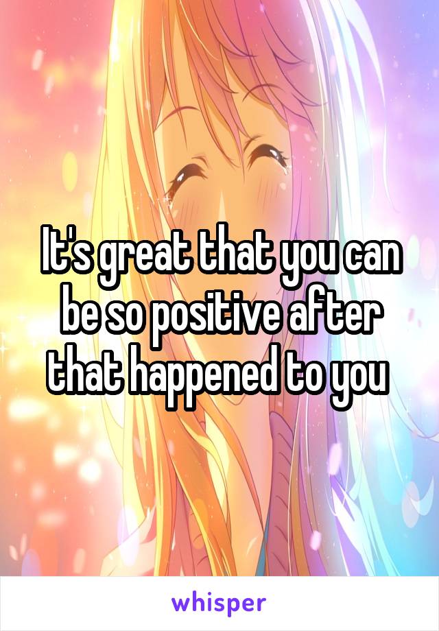 It's great that you can be so positive after that happened to you 