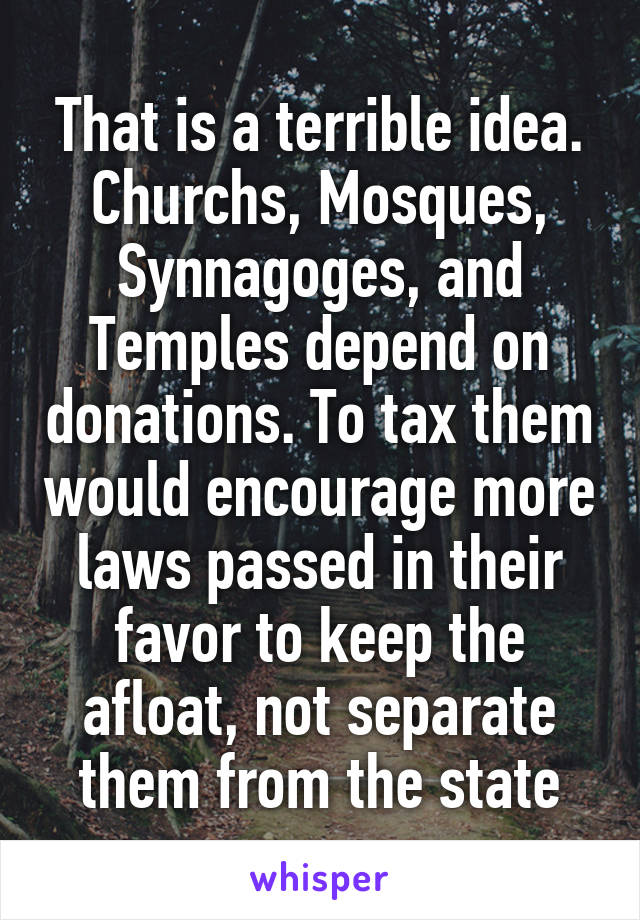 That is a terrible idea.
Churchs, Mosques, Synnagoges, and Temples depend on donations. To tax them would encourage more laws passed in their favor to keep the afloat, not separate them from the state