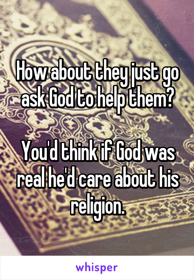 How about they just go ask God to help them?

You'd think if God was real he'd care about his religion.