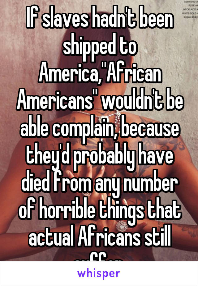 If slaves hadn't been shipped to America,"African Americans" wouldn't be able complain, because they'd probably have died from any number of horrible things that actual Africans still suffer.