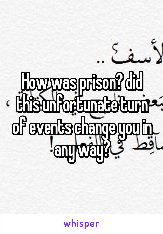 How was prison? did this unfortunate turn of events change you in any way?