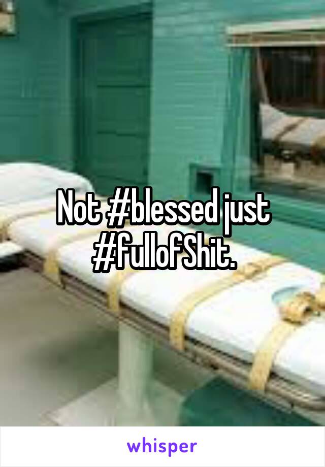 Not #blessed just
#fullofShit.