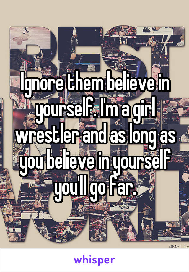 Ignore them believe in yourself. I'm a girl wrestler and as long as you believe in yourself you'll go far.