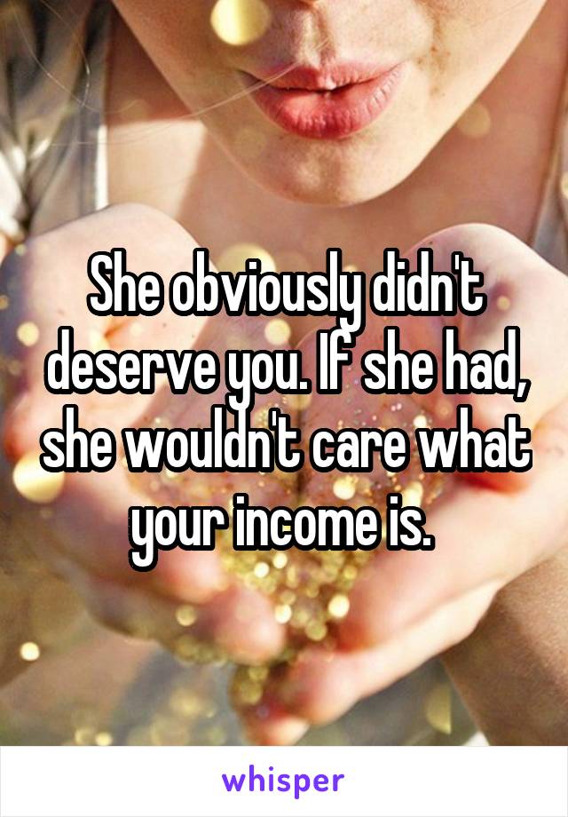 She obviously didn't deserve you. If she had, she wouldn't care what your income is. 