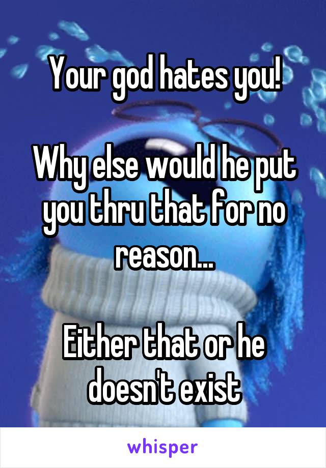 Your god hates you!

Why else would he put you thru that for no reason...

Either that or he doesn't exist