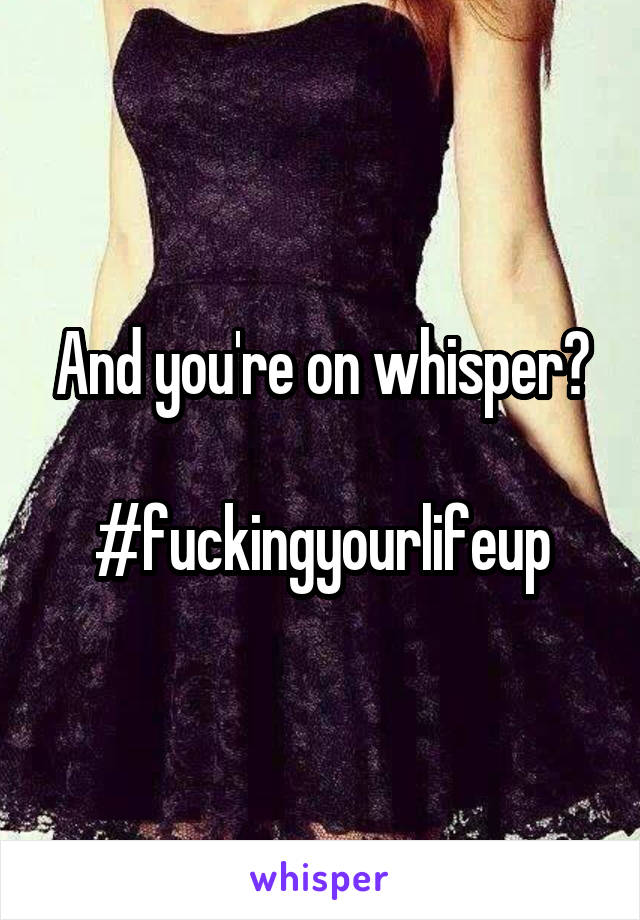 And you're on whisper?

#fuckingyourlifeup