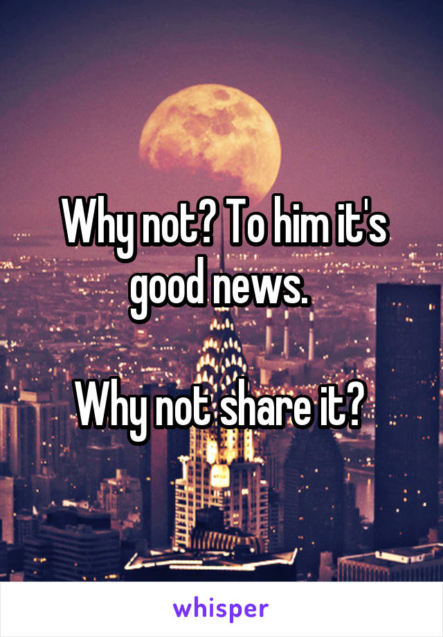 Why not? To him it's good news. 

Why not share it? 