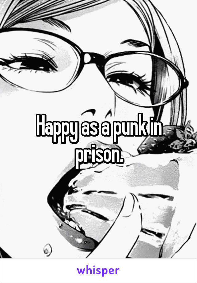 Happy as a punk in prison.